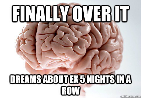 FINALLY OVER IT DREAMS ABOUT EX 5 NIGHTS IN A ROW    Scumbag Brain