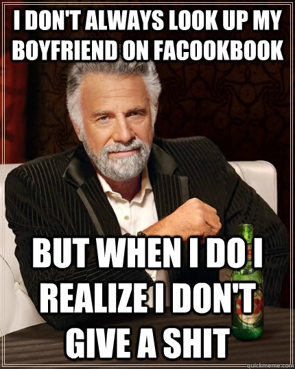 I don't always look up my boyfriend on facookbook but when i do i realize I don't give a shit  The Most Interesting Man In The World