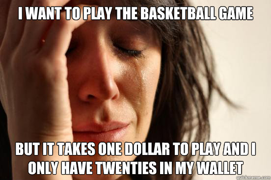 i want to play the basketball game but it takes one dollar to play and i only have twenties in my wallet - i want to play the basketball game but it takes one dollar to play and i only have twenties in my wallet  First World Problems