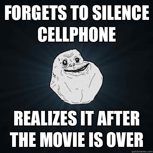 Forgets to silence cellphone Realizes it after the movie is over  Forever Alone