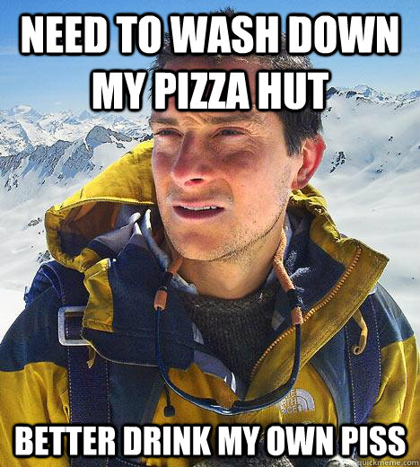 Need to wash down my pizza hut better drink my own piss - Need to wash down my pizza hut better drink my own piss  Bear Grylls