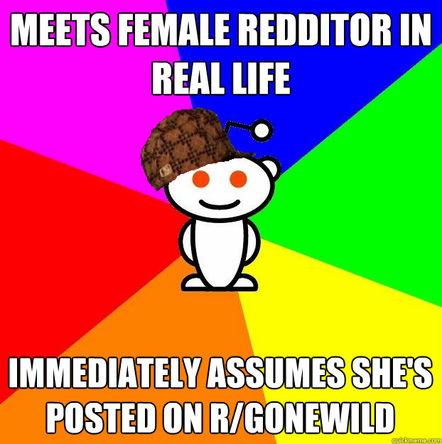 Meets female redditor in real life Immediately assumes she's posted on r/gonewild  Scumbag Redditor