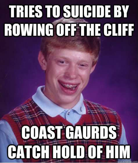 tries to suicide by rowing off the cliff coast gaurds catch hold of him  Bad Luck Brian