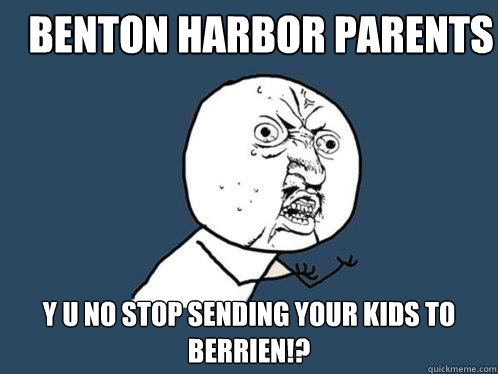 Benton harbor parents y u no stop sending your kids to berrien!?  Y U No