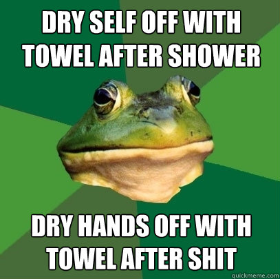 dry self off with towel after shower dry hands off with towel after shit  Foul Bachelor Frog
