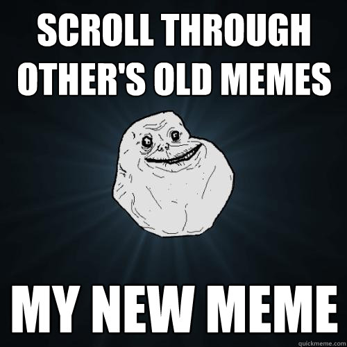 Scroll through other's old Memes My new meme  Forever Alone