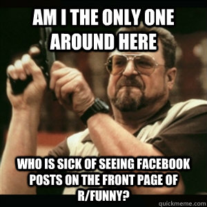 Am i the only one around here who is sick of seeing Facebook posts on the front page of r/funny?  Am I The Only One Round Here