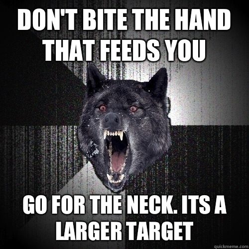 Don't bite the hand that feeds you Go for the neck. Its a larger target - Don't bite the hand that feeds you Go for the neck. Its a larger target  Insanity Wolf