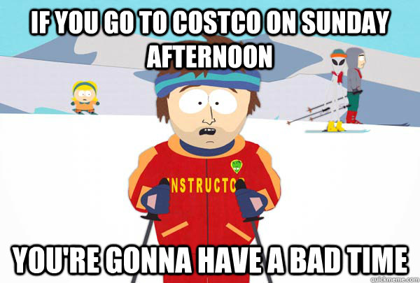 If you go to Costco on Sunday afternoon You're gonna have a bad time  Super Cool Ski Instructor