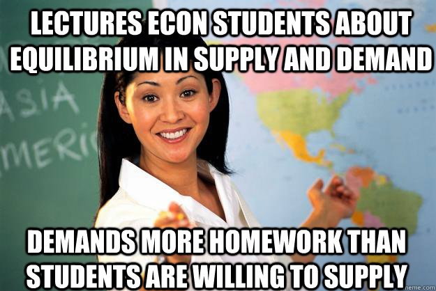 Lectures econ students about equilibrium in supply and demand demands more homework than students are willing to supply  Unhelpful High School Teacher
