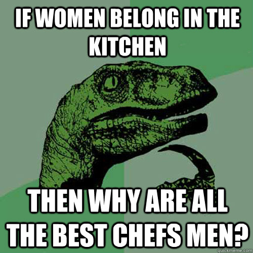 if women belong in the kitchen then why are all the best chefs men?  Philosoraptor