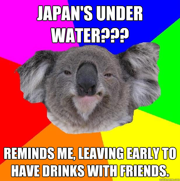 Japan's under water??? Reminds me, leaving early to have drinks with friends. - Japan's under water??? Reminds me, leaving early to have drinks with friends.  Incompetent coworker koala