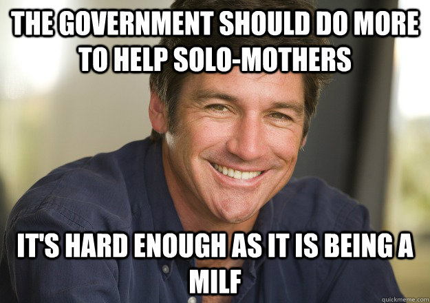 The government should do more to help solo-mothers It's hard enough as it is being a MILF  Not Quite Feminist Phil