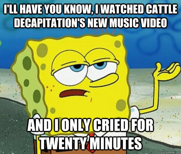 I'll have you know, I watched cattle decapitation's new music video and i only cried for twenty minutes - I'll have you know, I watched cattle decapitation's new music video and i only cried for twenty minutes  Tough Spongebob