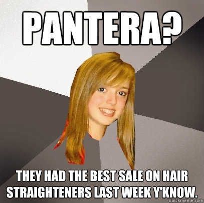 Pantera? They had the best sale on hair straighteners last week y'know.  Musically Oblivious 8th Grader