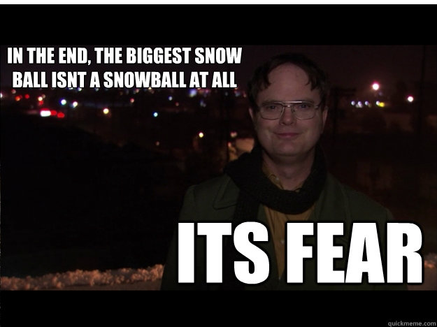 In the end, the biggest snow ball isnt a snowball at all Its fear - In the end, the biggest snow ball isnt a snowball at all Its fear  Dwights snow ball