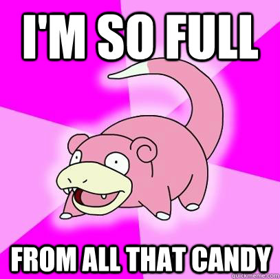 I'm so full From all that candy  Slowpoke