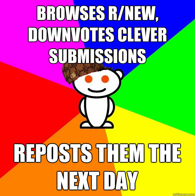 Browses r/new, downvotes clever submissions reposts them the next day   Scumbag Redditor