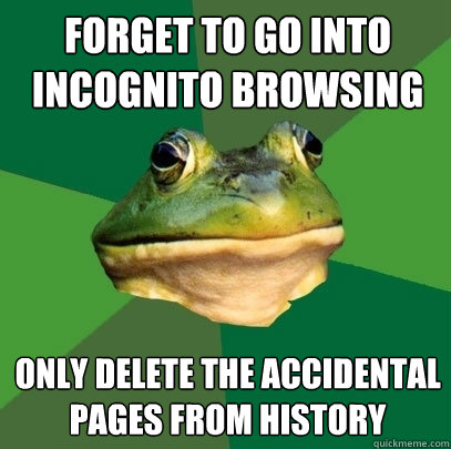 Forget to go into incognito browsing Only delete the accidental pages from history  Foul Bachelor Frog