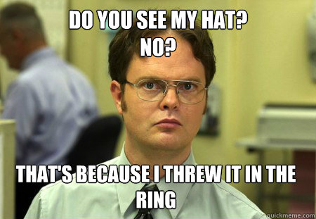Do you see my hat?
no? that's because i threw it in the ring  Dwight