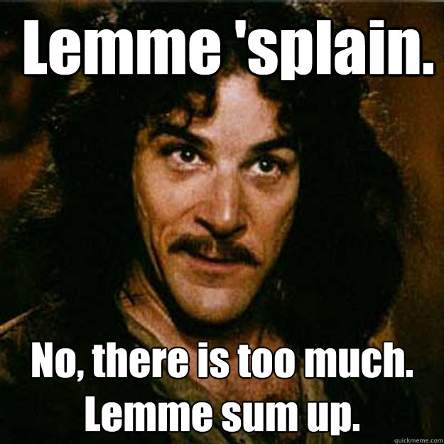  Lemme 'splain. No, there is too much.
Lemme sum up. -  Lemme 'splain. No, there is too much.
Lemme sum up.  Inigo Montoya