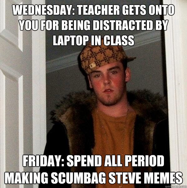 wednesday: teacher gets onto you for being distracted by laptop in class Friday: spend all period making scumbag steve memes  Scumbag Steve