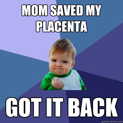 Mom saved my placenta Got it back   Success Kid