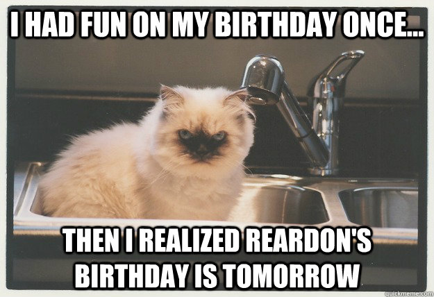 I had fun on my birthday once... Then I realized Reardon's birthday is tomorrow  Evil Cat