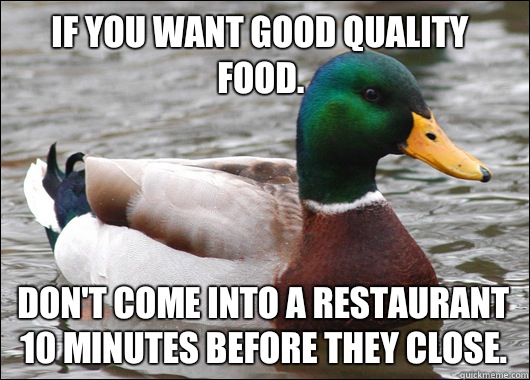 If you want good quality food.  Don't come into a restaurant 10 minutes before they close. - If you want good quality food.  Don't come into a restaurant 10 minutes before they close.  Actual Advice Mallard