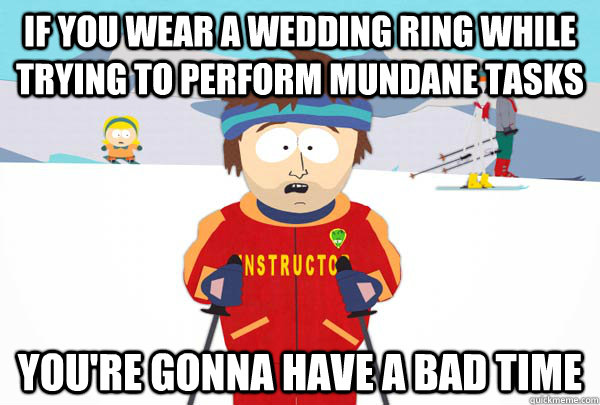 If you wear a wedding ring while trying to perform mundane tasks You're gonna have a bad time  Super Cool Ski Instructor