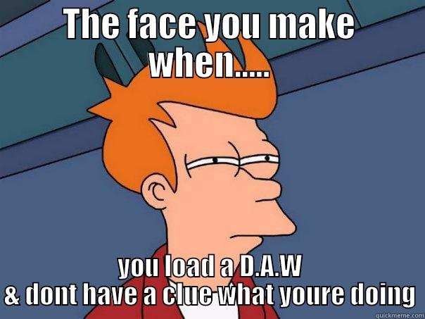 THE FACE YOU MAKE WHEN..... YOU LOAD A D.A.W & DONT HAVE A CLUE WHAT YOURE DOING Futurama Fry