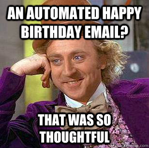 An automated happy birthday email? that was so thoughtful  Condescending Wonka