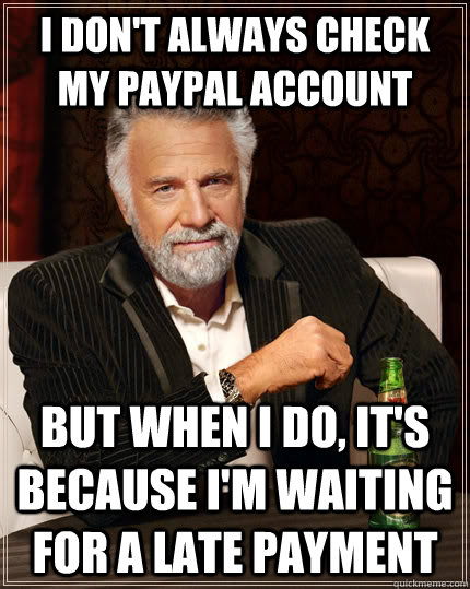 I don't always check my paypal account but when I do, it's because I'm waiting for a late payment  The Most Interesting Man In The World