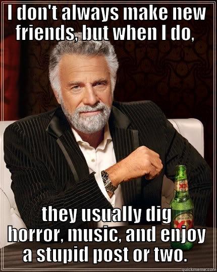 I DON'T ALWAYS MAKE NEW FRIENDS, BUT WHEN I DO,  THEY USUALLY DIG HORROR, MUSIC, AND ENJOY A STUPID POST OR TWO.  The Most Interesting Man In The World