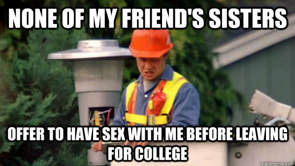 None of my friend's sisters offer to have sex with me before leaving for college  No one ever pays me