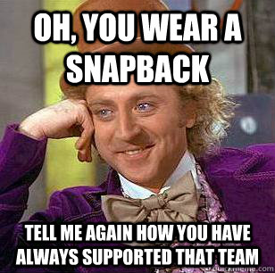 oh, you wear a snapback tell me again how you have always supported that team   Condescending Wonka