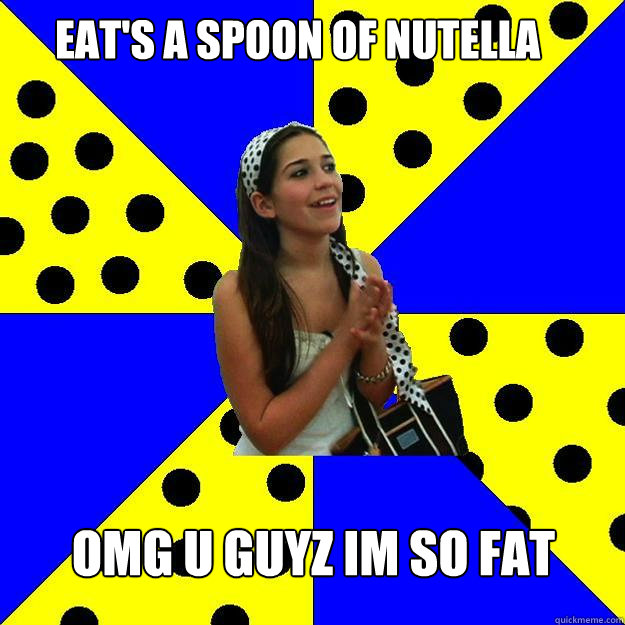 Eat's a spoon of Nutella omg u guyz im so fat  Sheltered Suburban Kid