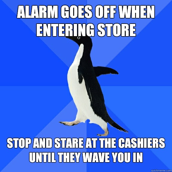 Alarm goes off when 
entering store   Stop and stare at the cashiers 
until they wave you in  Socially Awkward Penguin