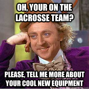 Oh, Your on the lacrosse team? Please, tell me more about your cool new equipment   Psychotic Willy Wonka