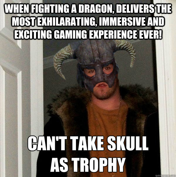 when fighting a dragon, delivers the most exhilarating, immersive and exciting gaming experience ever!  can't take skull 
as trophy  Scumbag Skyrim