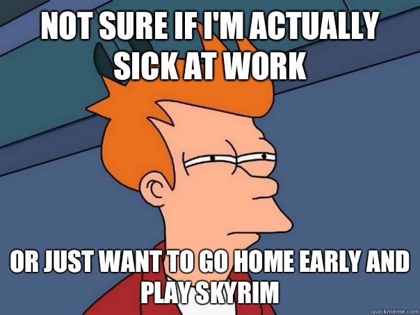 Not sure if I'm actually sick at work Or just want to go home early and play skyrim - Not sure if I'm actually sick at work Or just want to go home early and play skyrim  Futurama Fry
