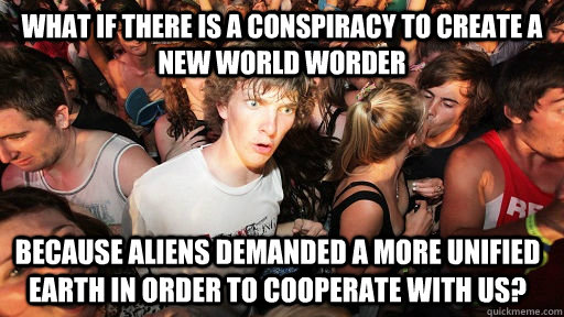 What if there is a conspiracy to create a new world worder Because aliens demanded a more unified earth in order to cooperate with us?  Sudden Clarity Clarence