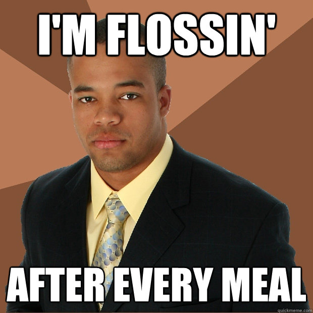 I'm flossin' after every meal  Successful Black Man