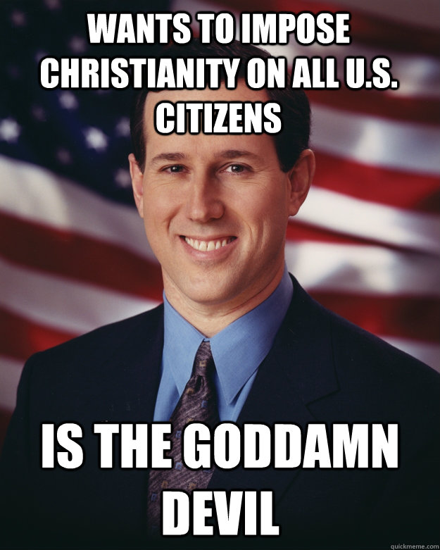 Wants to impose christianity on all U.s. citizens Is the goddamn devil  Rick Santorum