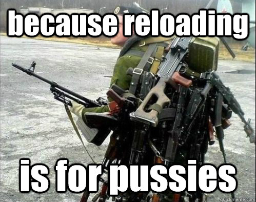 because reloading is for pussies  