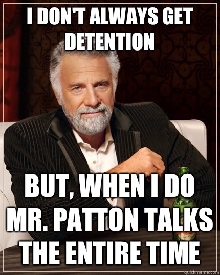 I don't always get detention  But, when I do Mr. Patton talks the entire time  The Most Interesting Man In The World