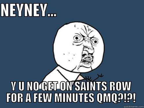 NEYNEY...                               Y U NO GET ON SAINTS ROW FOR A FEW MINUTES QMQ?!?! Y U No