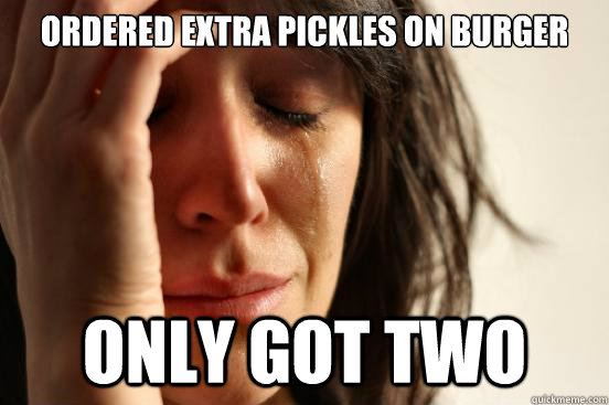 ordered extra pickles on burger only got two  First World Problems