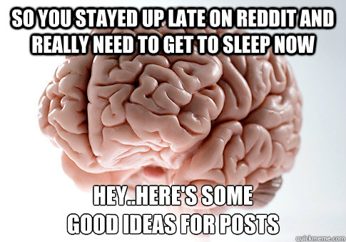 So you stayed up late on reddit and really need to get to sleep now hey..here's some
good ideas for posts  Scumbag Brain