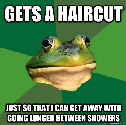 Gets a haircut just so that i can get away with going longer between showers  Foul Bachelor Frog